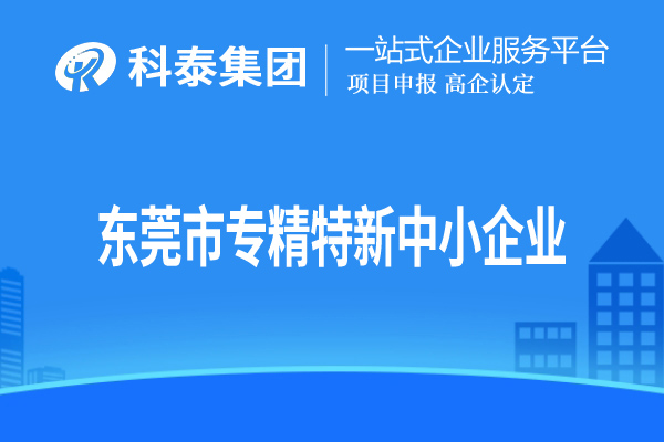 東莞市專精特新中小企業(yè)認(rèn)定，申報(bào)條件、申報(bào)時(shí)間和材料