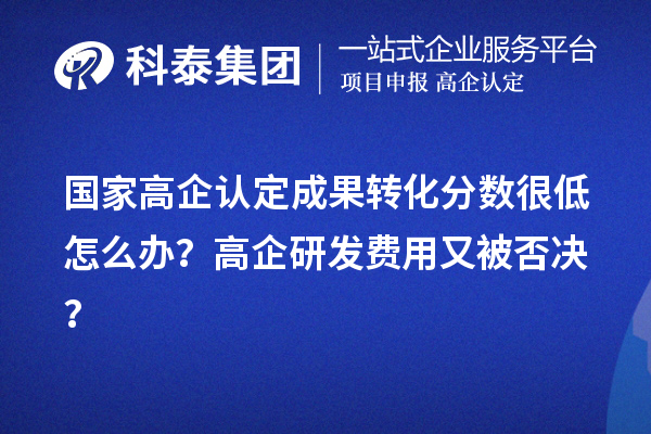 國家高企認定成果轉(zhuǎn)化分數(shù)很低怎么辦？高企研發(fā)費用又被否決？