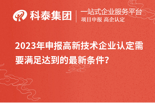 2023年申報高新技術企業(yè)認定需要滿足達到的最新條件？