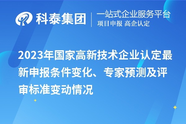 2023年國家高新技術企業(yè)認定最新申報條件變化、專家預測及評審標準變動情況