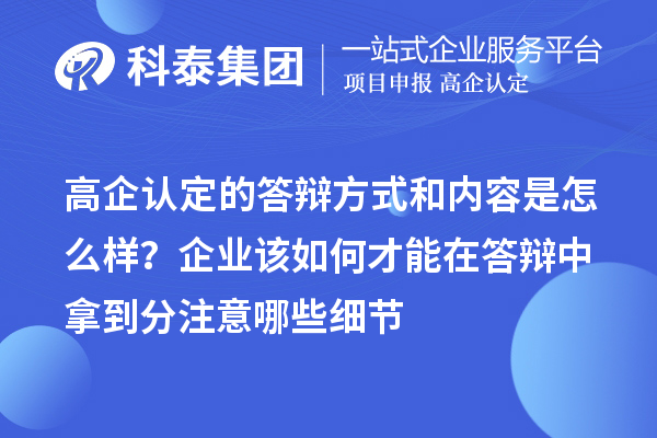 高企認定的答辯方式和內(nèi)容是怎么樣？企業(yè)該如何才能在答辯中拿到分注意哪些細節(jié)