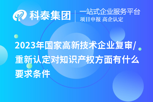 2023年國家高新技術(shù)企業(yè)復(fù)審/重新認(rèn)定對知識產(chǎn)權(quán)方面有什么要求條件
