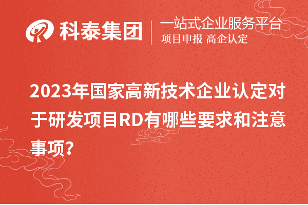 2023年國家高新技術(shù)企業(yè)認定對于研發(fā)項目RD有哪些要求和注意事項？