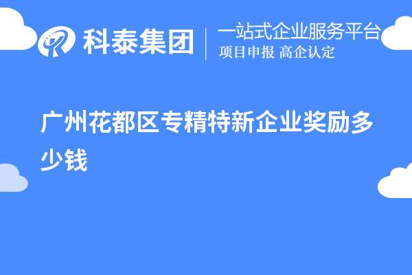 廣州花都區(qū)專精特新企業(yè)獎(jiǎng)勵(lì)多少錢？補(bǔ)貼政策一覽