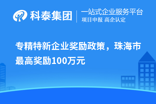 專(zhuān)精特新企業(yè)獎(jiǎng)勵(lì)政策，珠海市最高獎(jiǎng)勵(lì)100萬(wàn)元