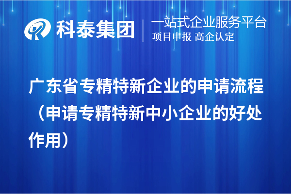 廣東省專精特新企業(yè)的申請流程（申請專精特新中小企業(yè)的好處作用）