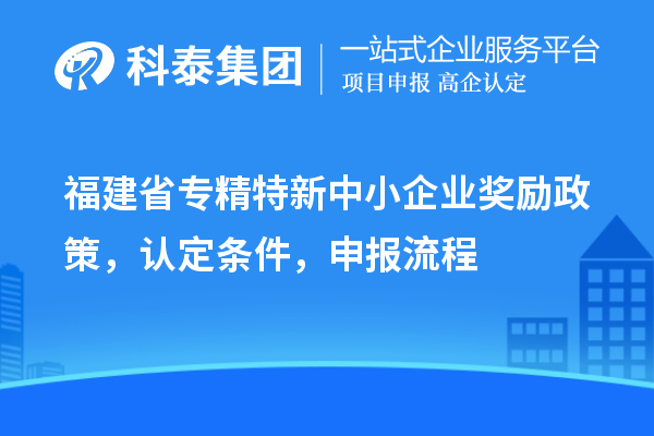 福建省<a href=http://www.qiyeqqexmail.cn/fuwu/zhuanjingtexin.html target=_blank class=infotextkey>專精特新中小企業(yè)</a>獎(jiǎng)勵(lì)政策，認(rèn)定條件，申報(bào)流程