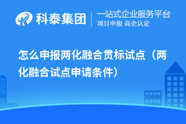 怎么申報(bào)兩化融合貫標(biāo)試點(diǎn)（兩化融合試點(diǎn)申請條件）