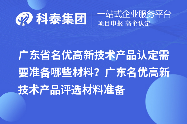 廣東省名優(yōu)高新技術(shù)產(chǎn)品認(rèn)定需要準(zhǔn)備哪些材料？ 廣東名優(yōu)高新技術(shù)產(chǎn)品評選材料準(zhǔn)備