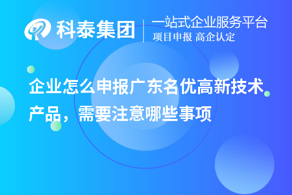企業(yè)怎么申報廣東名優(yōu)高新技術(shù)產(chǎn)品，需要注意哪些事項