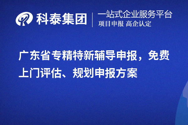 廣東省專精特新輔導申報，免費上門評估、規(guī)劃申報方案