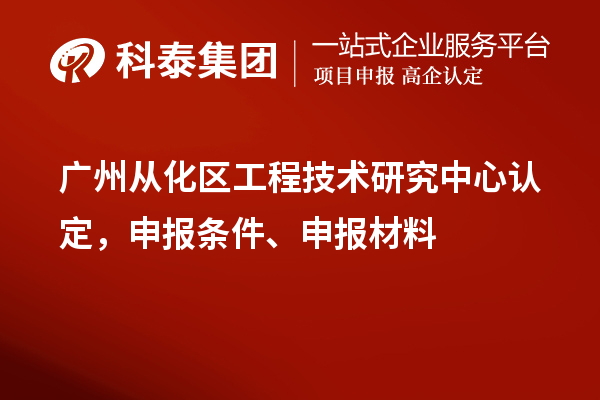 廣州從化區(qū)工程技術(shù)研究中心認(rèn)定，申報條件、申報材料