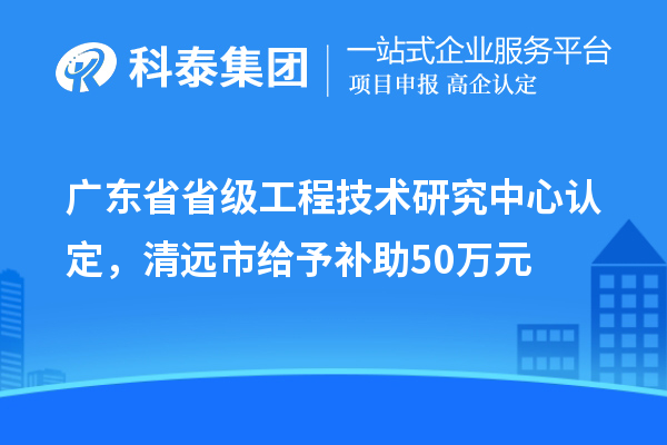 廣東省省級工程技術(shù)研究中心認(rèn)定，清遠(yuǎn)市給予補(bǔ)助50萬元