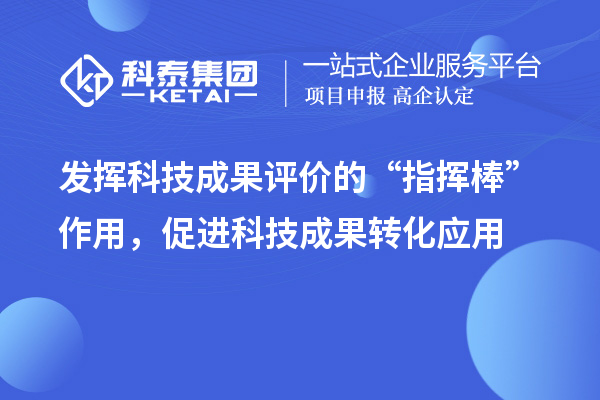 發(fā)揮科技成果評價的“指揮棒”作用，促進科技成果轉化應用
