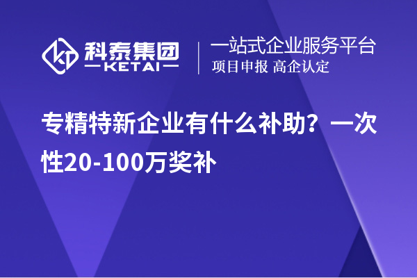 專(zhuān)精特新企業(yè)有什么補(bǔ)助？一次性20-100萬(wàn)獎(jiǎng)補(bǔ)