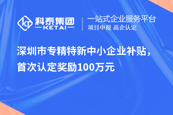 深圳市專精特新中小企業(yè)補(bǔ)貼，首次認(rèn)定獎(jiǎng)勵(lì)100萬元