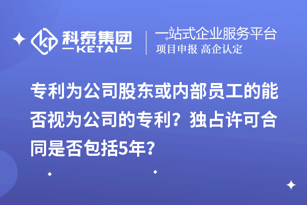 專利為公司股東或內(nèi)部員工的能否視為公司的專利？獨占許可合同是否包括5年？