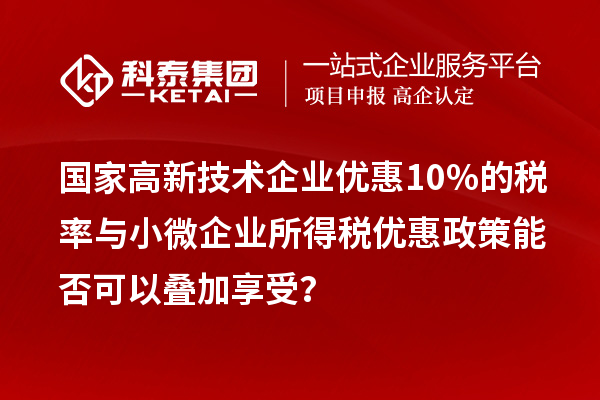 國家高新技術(shù)企業(yè)優(yōu)惠10%的稅率與小微企業(yè)所得稅優(yōu)惠政策能否可以疊加享受？