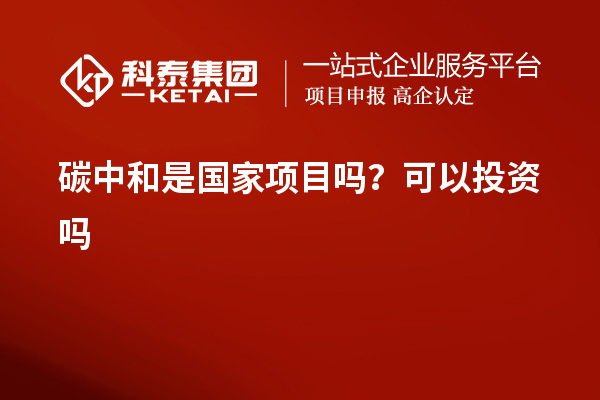 碳中和是國家項(xiàng)目嗎？可以投資嗎