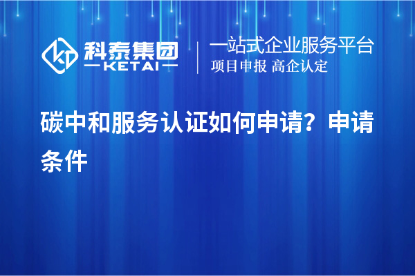 碳中和服務(wù)認(rèn)證如何申請(qǐng)？申請(qǐng)條件