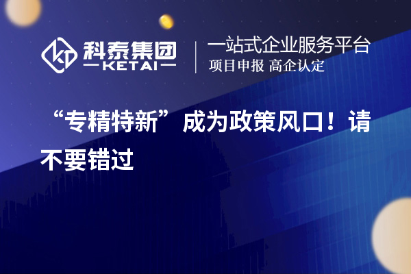 “專(zhuān)精特新”成為政策風(fēng)口！請(qǐng)不要錯(cuò)過(guò)