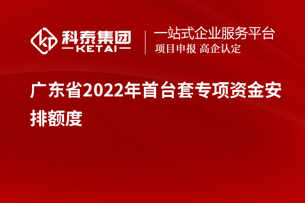 廣東省2022年首臺套專項(xiàng)資金安排額度