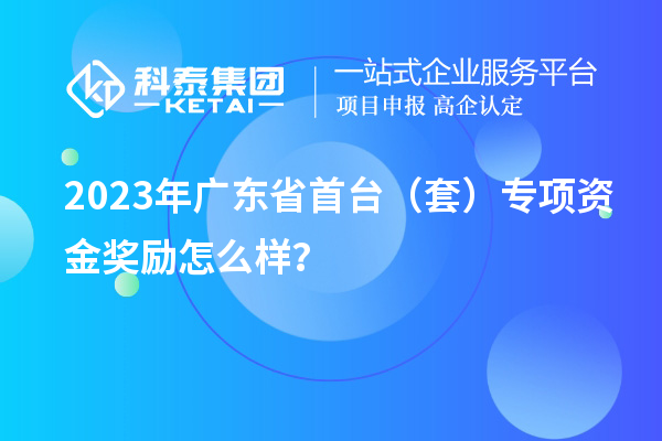2023年廣東省首臺（套）專項(xiàng)資金獎勵怎么樣？