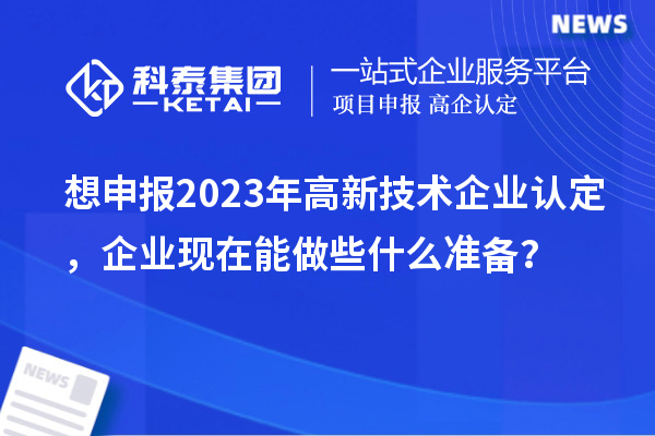 想申報(bào)2023年高新技術(shù)企業(yè)認(rèn)定，企業(yè)現(xiàn)在能做些什么準(zhǔn)備？