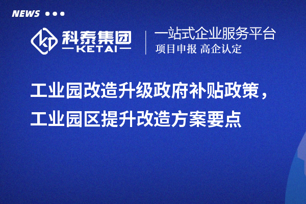 工業(yè)園改造升級政府補(bǔ)貼政策，工業(yè)園區(qū)提升改造方案要點
