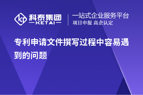 專利申請(qǐng)文件撰寫過(guò)程中容易遇到的問(wèn)題