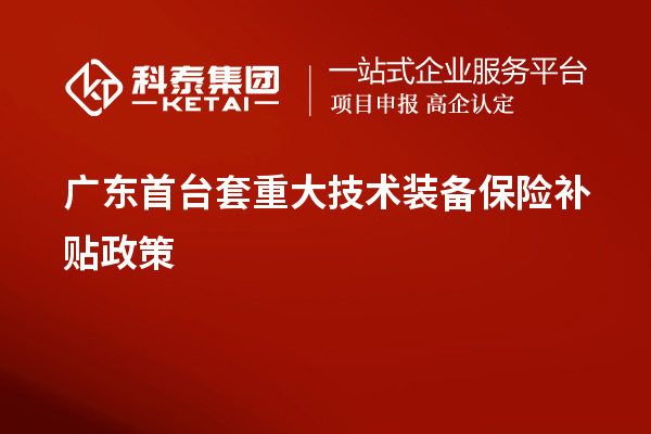 廣東首臺(tái)套重大技術(shù)裝備保險(xiǎn)補(bǔ)貼政策、申報(bào)要求