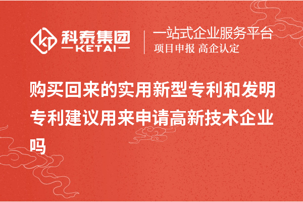 購買回來的實(shí)用新型專利和發(fā)明專利建議用來申請高新技術(shù)企業(yè)嗎