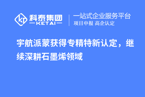 宇航派蒙獲得專精特新認(rèn)定，繼續(xù)深耕石墨烯領(lǐng)域