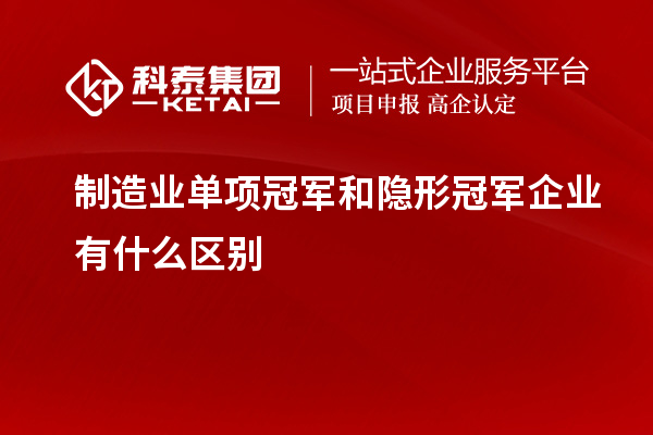 制造業(yè)單項(xiàng)冠軍和隱形冠軍企業(yè)有什么區(qū)別