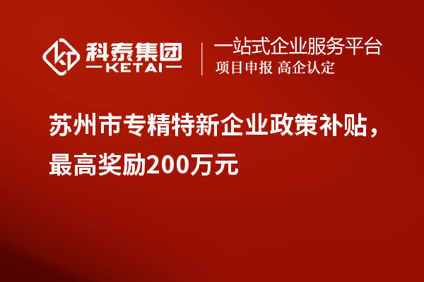 蘇州市專精特新企業(yè)政策補貼，最高獎勵200萬元