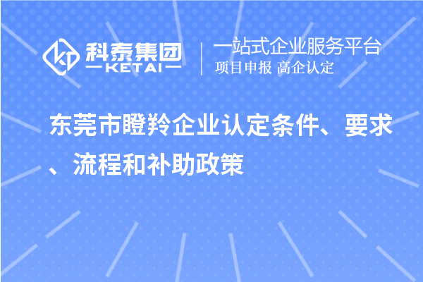 東莞市瞪羚企業(yè)認(rèn)定條件、要求、流程和補(bǔ)助政策