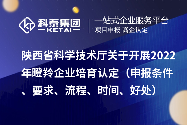 陜西省科學(xué)技術(shù)廳關(guān)于開(kāi)展2022年瞪羚企業(yè)培育認(rèn)定（申報(bào)條件、要求、流程、時(shí)間、好處）