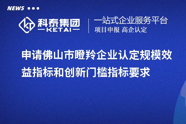 申請(qǐng)佛山市瞪羚企業(yè)認(rèn)定規(guī)模效益指標(biāo)和創(chuàng)新門檻指標(biāo)要求