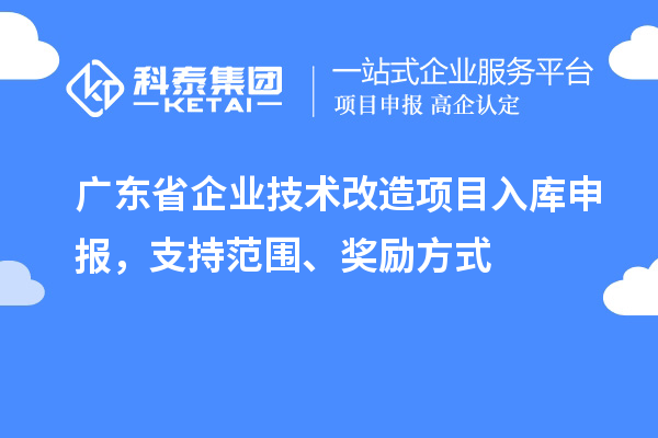 廣東省企業(yè)技術(shù)改造項(xiàng)目入庫申報(bào)，支持范圍、獎(jiǎng)勵(lì)方式