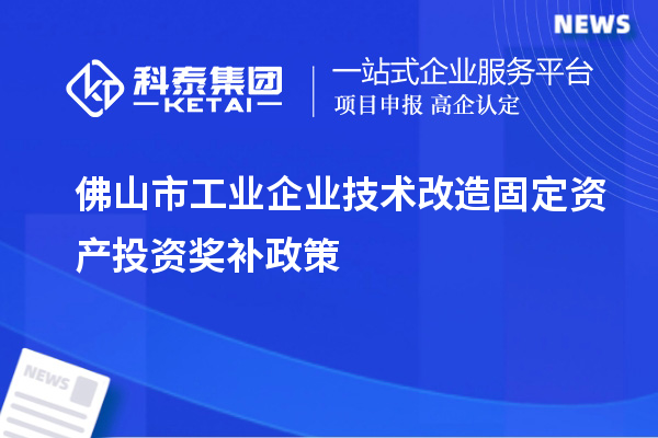 佛山市工業(yè)企業(yè)技術(shù)改造固定資產(chǎn)投資獎補政策