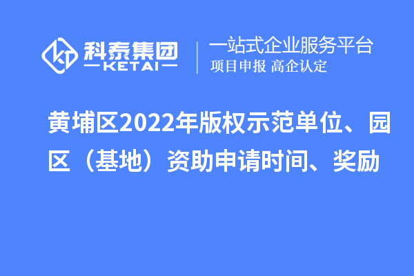 黃埔區(qū)2022年版權(quán)示范單位、園區(qū)（基地）資助申請(qǐng)時(shí)間、獎(jiǎng)勵(lì)