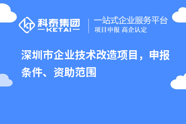深圳市企業(yè)技術(shù)改造項目，申報條件、資助范圍