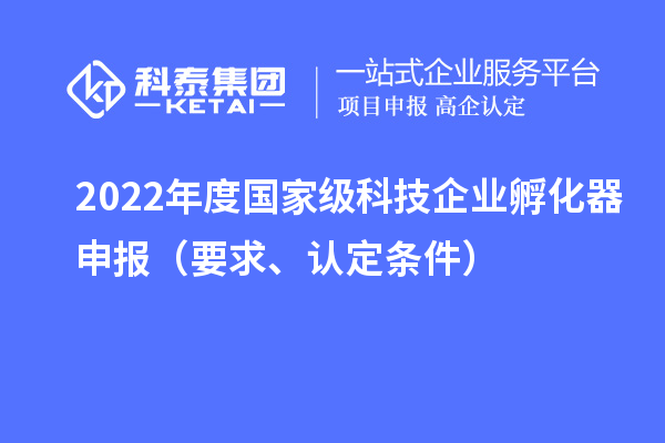2022年度國家級科技企業(yè)孵化器申報（要求、認定條件）