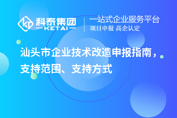 汕頭市企業(yè)技術(shù)改造申報(bào)指南，支持范圍、支持方式