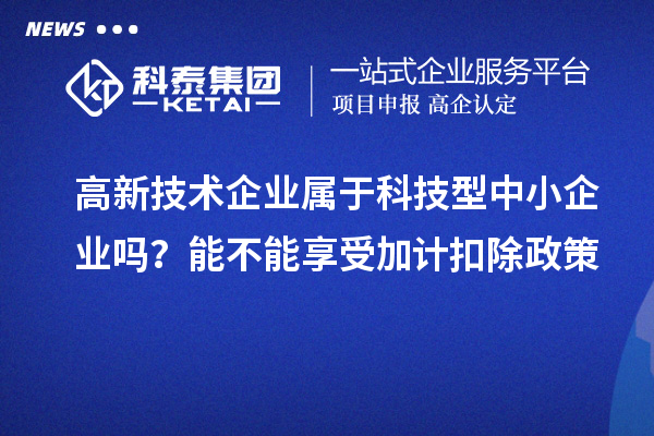 高新技術企業(yè)屬于科技型中小企業(yè)嗎？能不能享受加計扣除政策