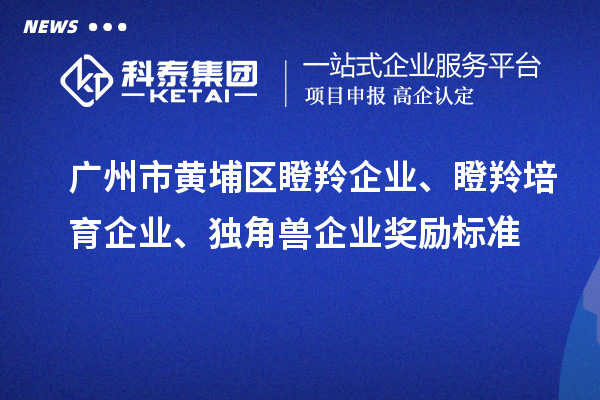 廣州市黃埔區(qū)瞪羚企業(yè)、瞪羚培育企業(yè)、獨(dú)角獸企業(yè)獎(jiǎng)勵(lì)標(biāo)準(zhǔn)