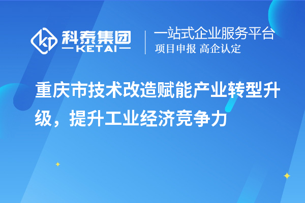 重慶市<a href=http://www.qiyeqqexmail.cn/fuwu/jishugaizao.html target=_blank class=infotextkey>技術(shù)改造</a>賦能產(chǎn)業(yè)轉(zhuǎn)型升級(jí)，提升工業(yè)經(jīng)濟(jì)競(jìng)爭(zhēng)力