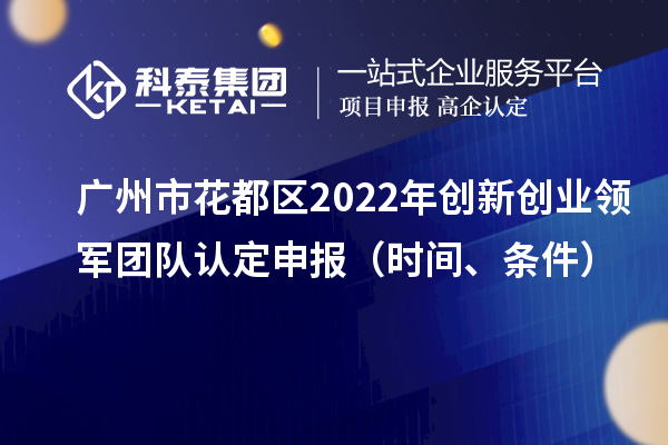 廣州市花都區(qū)2022年創(chuàng)新創(chuàng)業(yè)領(lǐng)軍團(tuán)隊(duì)認(rèn)定申報(bào)（時(shí)間、條件）