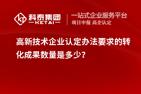 高新技術(shù)企業(yè)認(rèn)定辦法要求的轉(zhuǎn)化成果數(shù)量是多少？