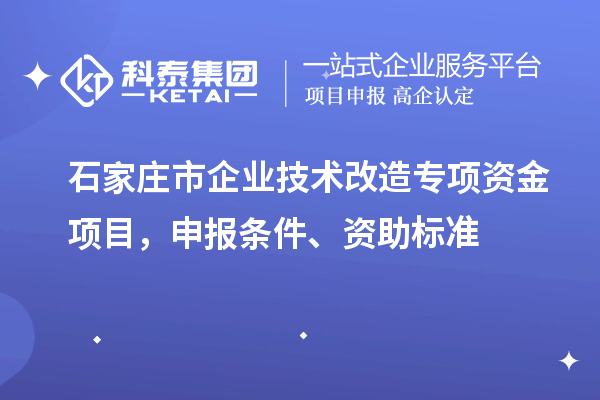 石家莊市企業(yè)技術(shù)改造專項資金項目，申報條件、資助標(biāo)準(zhǔn)